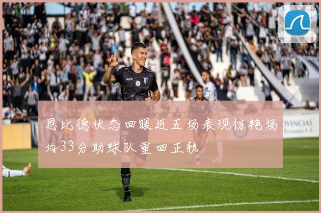 恩比德状态回暖近五场表现惊艳场均33分助球队重回正轨