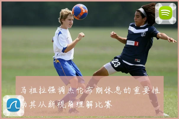 马祖拉强调杰伦布朗休息的重要性助其从新视角理解比赛