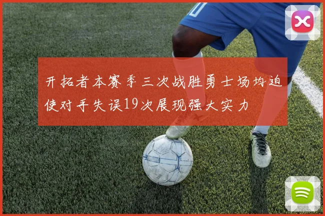 开拓者本赛季三次战胜勇士场均迫使对手失误19次展现强大实力