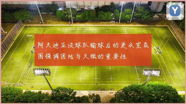阿夫迪亚谈球队输球后的更衣室氛围强调团结与天赋的重要性