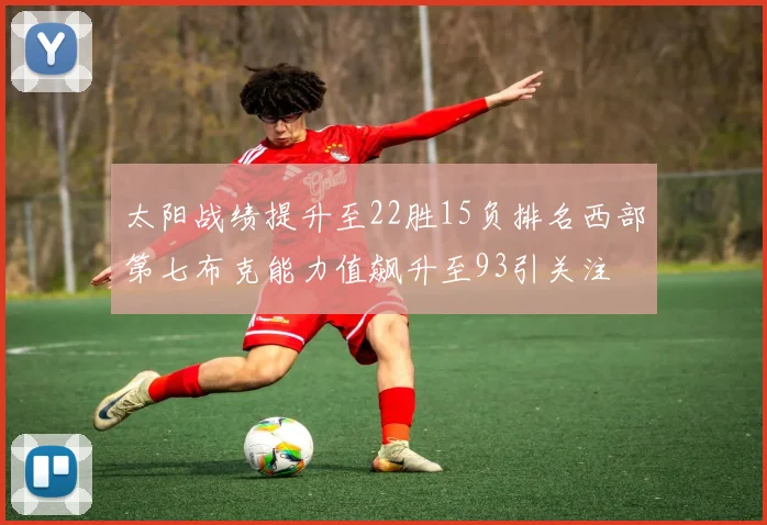 太阳战绩提升至22胜15负排名西部第七布克能力值飙升至93引关注