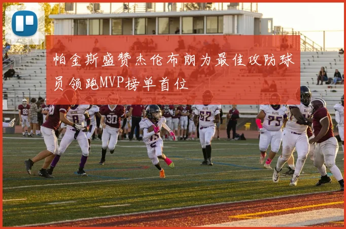 帕金斯盛赞杰伦布朗为最佳攻防球员领跑MVP榜单首位