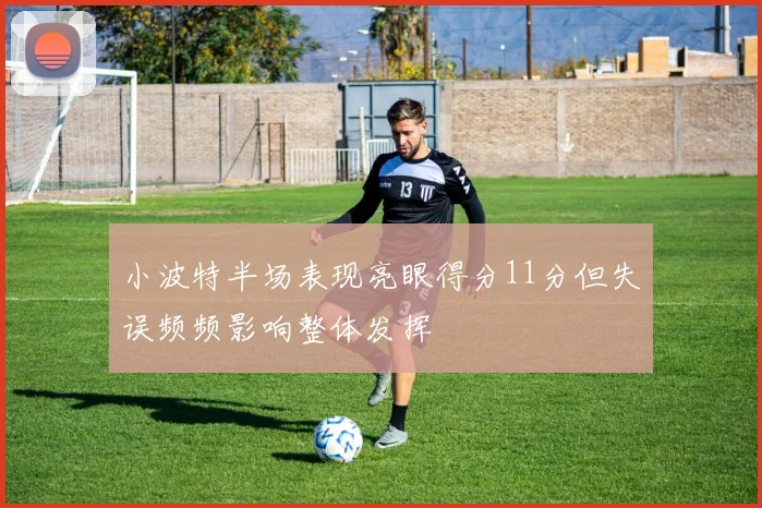 小波特半场表现亮眼得分11分但失误频频影响整体发挥