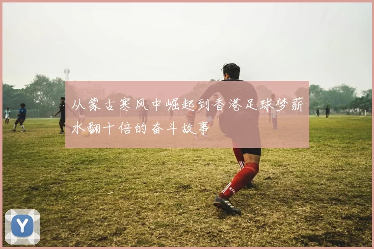 从蒙古寒风中崛起到香港足球梦薪水翻十倍的奋斗故事