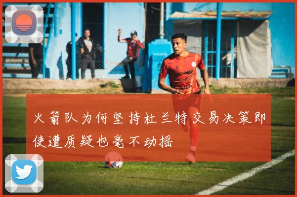 火箭队为何坚持杜兰特交易决策即使遭质疑也毫不动摇