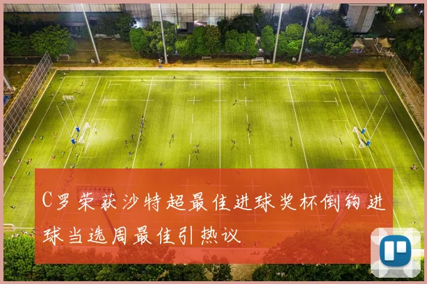 C罗荣获沙特超最佳进球奖杯倒钩进球当选周最佳引热议