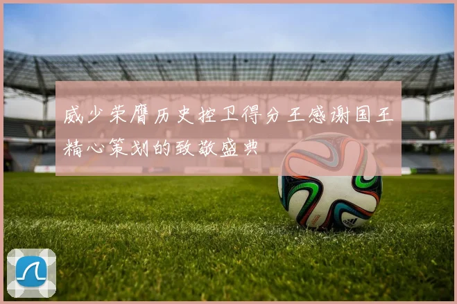 威少荣膺历史控卫得分王感谢国王精心策划的致敬盛典
