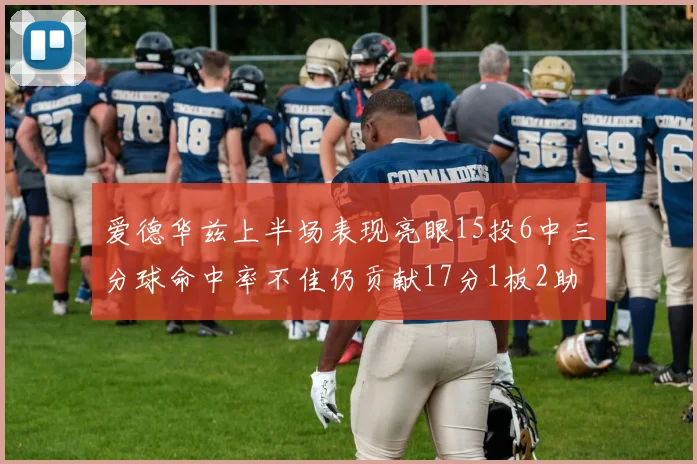 爱德华兹上半场表现亮眼15投6中三分球命中率不佳仍贡献17分1板2助