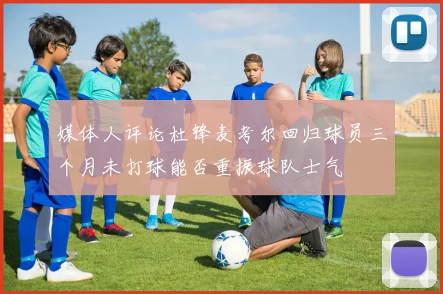 媒体人评论杜锋麦考尔回归球员三个月未打球能否重振球队士气