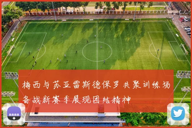 梅西与苏亚雷斯德保罗共聚训练场备战新赛季展现团结精神