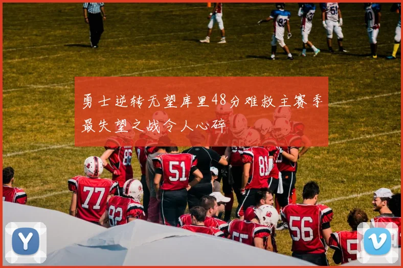 勇士逆转无望库里48分难救主赛季最失望之战令人心碎