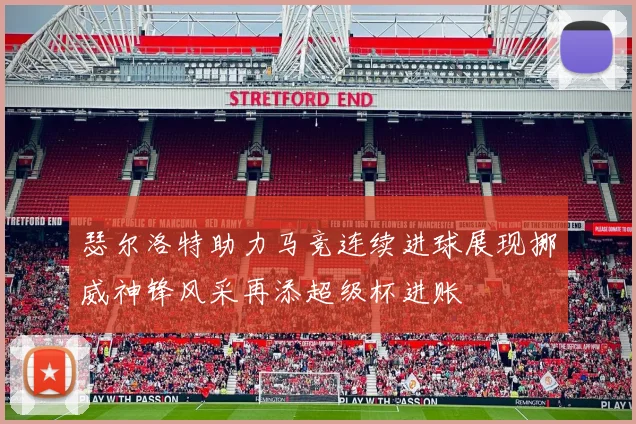 瑟尔洛特助力马竞连续进球展现挪威神锋风采再添超级杯进账