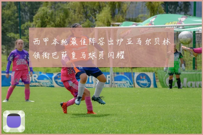 西甲本轮最佳阵容出炉亚马尔贝林领衔巴萨皇马球员闪耀