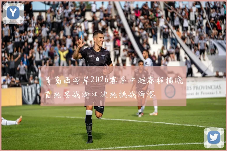 青岛西海岸2026赛季中超赛程揭晓首轮客战浙江次轮挑战海港