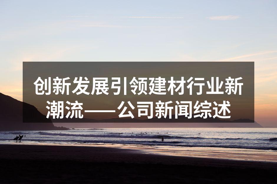 创新发展引领建材行业新潮流——公司新闻综述