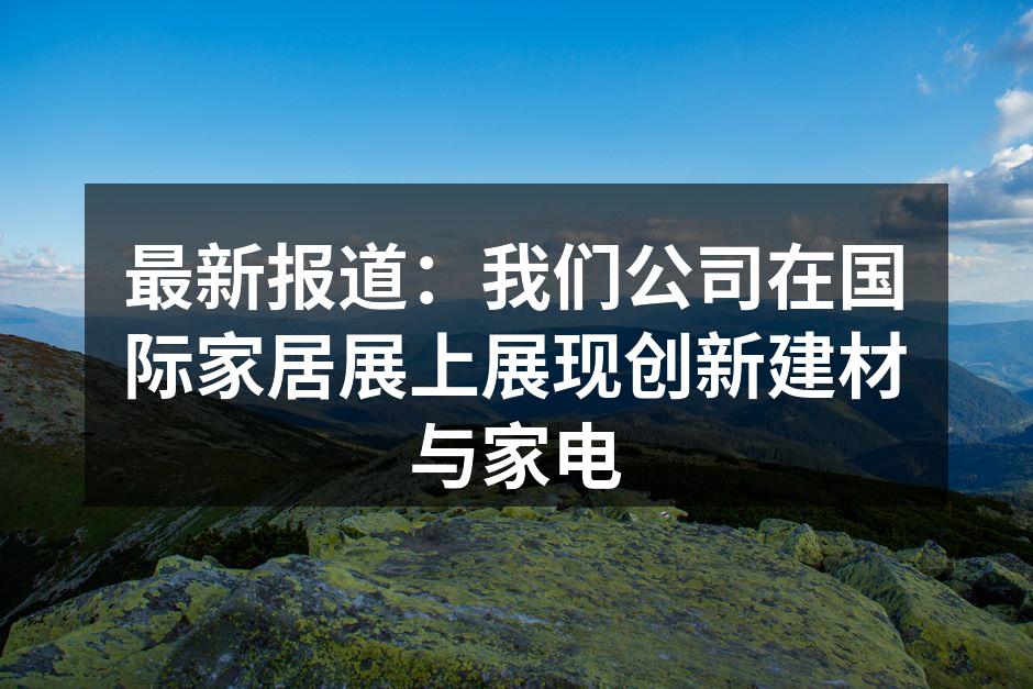 最新报道：我们公司在国际家居展上展现创新建材与家电