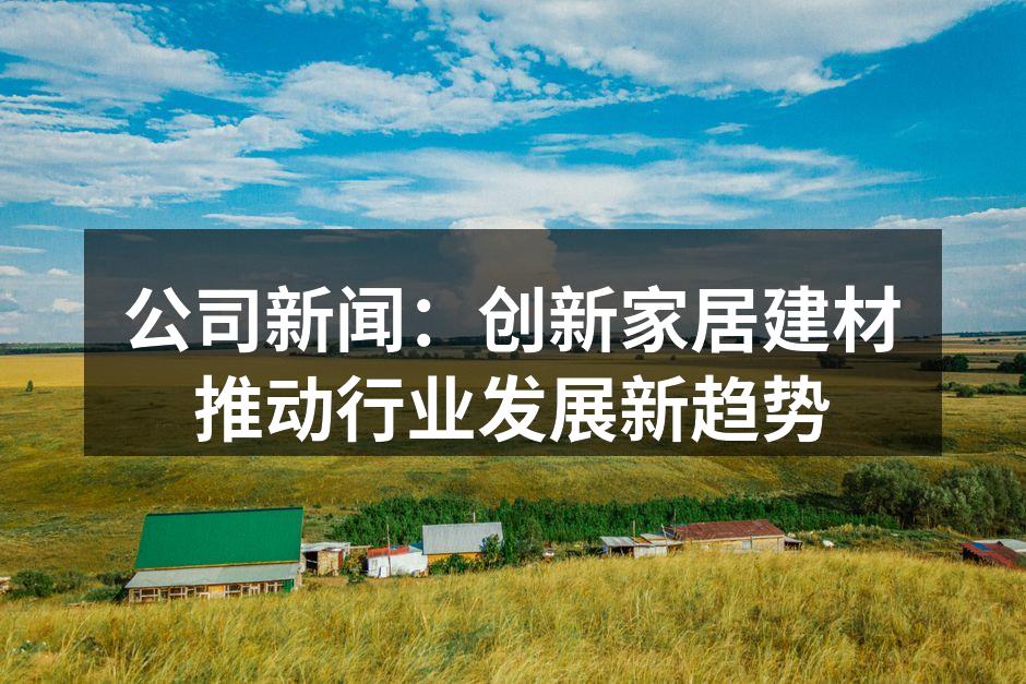 公司新闻：创新家居建材推动行业发展新趋势