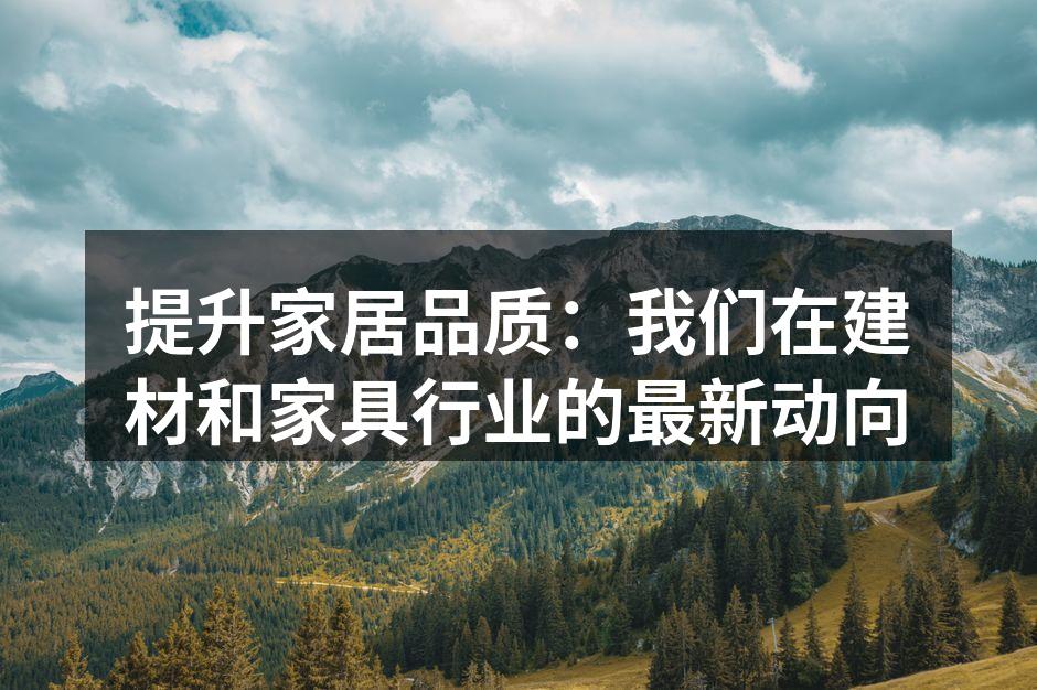 提升家居品质：我们在建材和家具行业的最新动向
