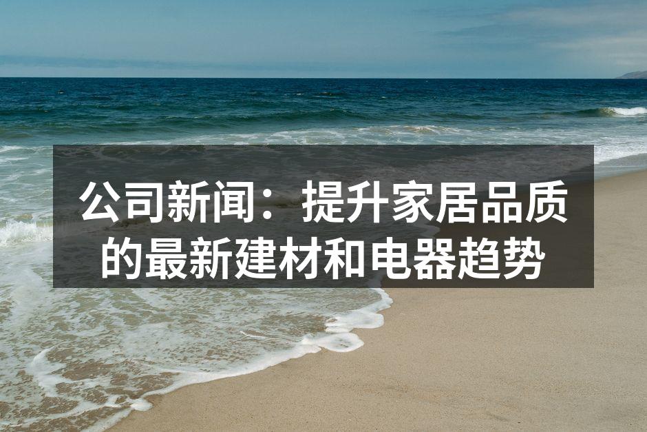 公司新闻：提升家居品质的最新建材和电器趋势